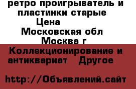 ретро проигрыватель и пластинки старые › Цена ­ 1 000 - Московская обл., Москва г. Коллекционирование и антиквариат » Другое   